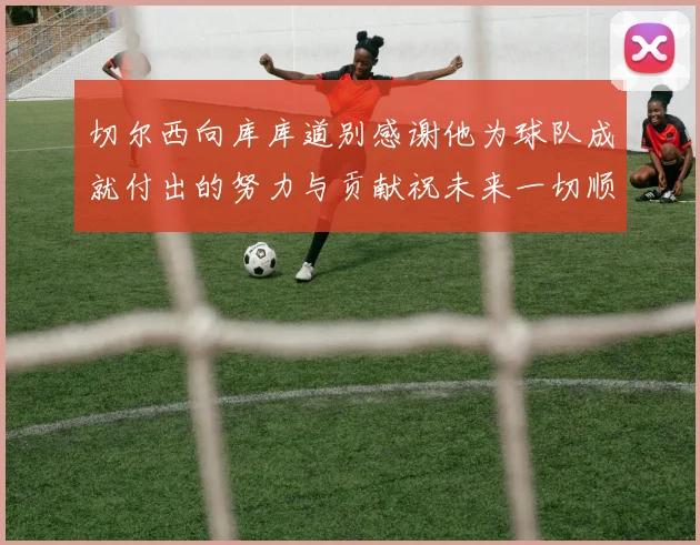 切尔西向库库道别感谢他为球队成就付出的努力与贡献祝未来一切顺利