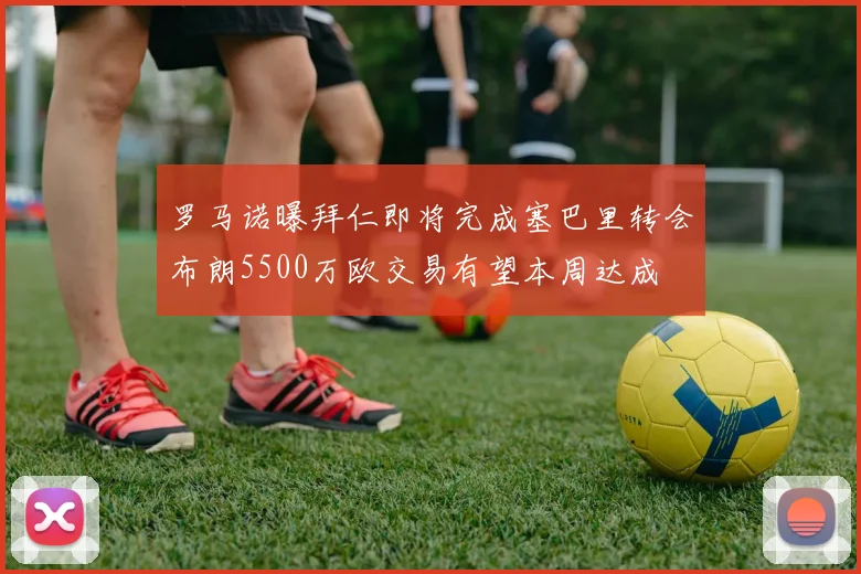 罗马诺曝拜仁即将完成塞巴里转会布朗5500万欧交易有望本周达成