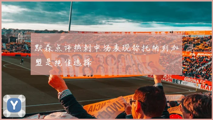 默森点评热刺中场表现称托纳利加盟是绝佳选择