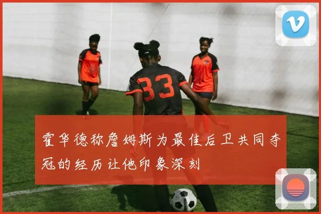 霍华德称詹姆斯为最佳后卫共同夺冠的经历让他印象深刻