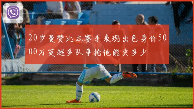 20岁曼赞比本赛季表现出色身价5000万英超多队争抢他能卖多少
