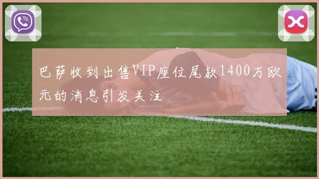 巴萨收到出售VIP座位尾款1400万欧元的消息引发关注