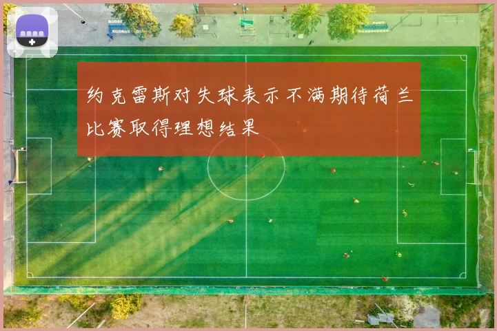 约克雷斯对失球表示不满期待荷兰比赛取得理想结果