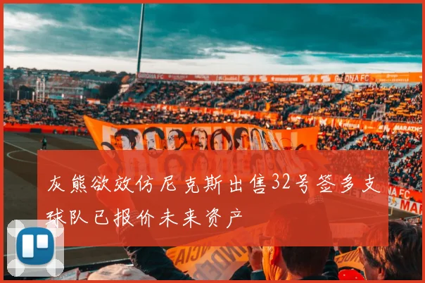 灰熊欲效仿尼克斯出售32号签多支球队已报价未来资产