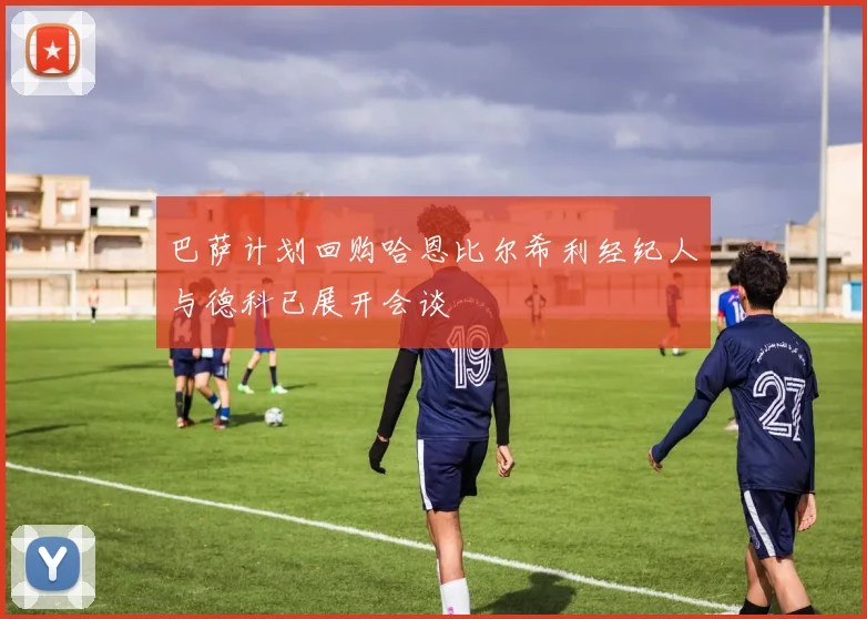 巴萨计划回购哈恩比尔希利经纪人与德科已展开会谈