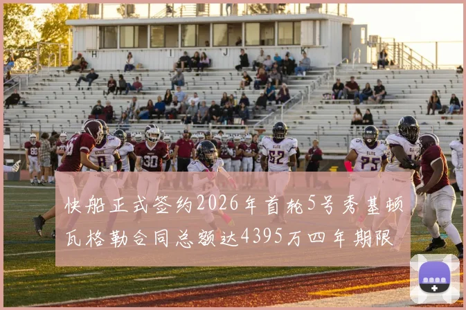 快船正式签约2026年首轮5号秀基顿瓦格勒合同总额达4395万四年期限