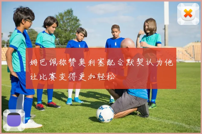 姆巴佩称赞奥利塞配合默契认为他让比赛变得更加轻松