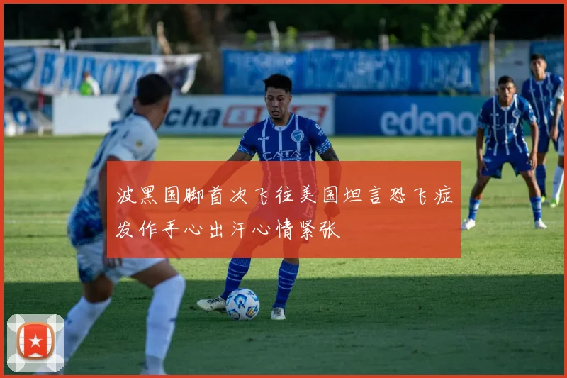 波黑国脚首次飞往美国坦言恐飞症发作手心出汗心情紧张