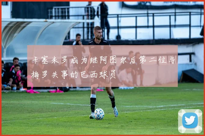卡塞米罗成为继阿图尔后第二位与梅罗共事的巴西球员