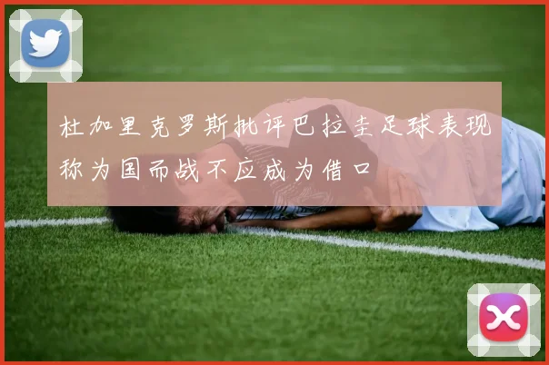 杜加里克罗斯批评巴拉圭足球表现称为国而战不应成为借口