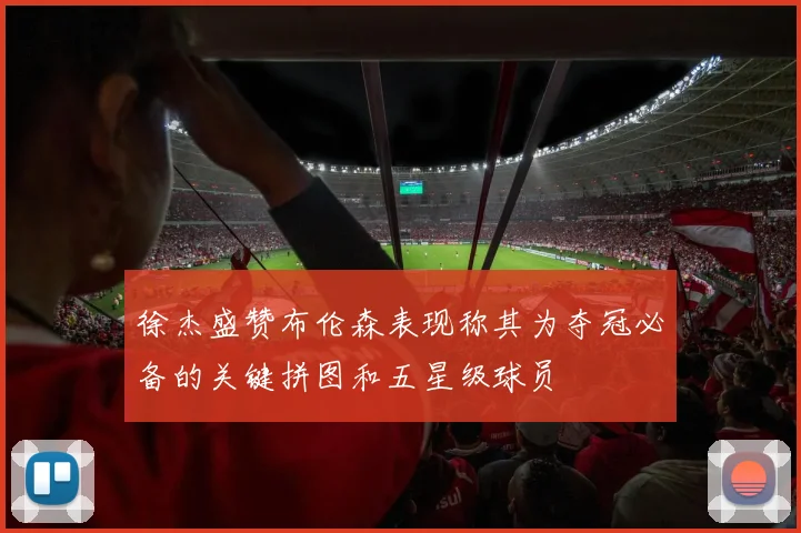 徐杰盛赞布伦森表现称其为夺冠必备的关键拼图和五星级球员