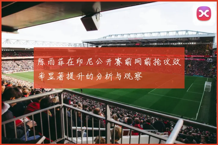 陈雨菲在印尼公开赛前网前抢攻效率显著提升的分析与观察